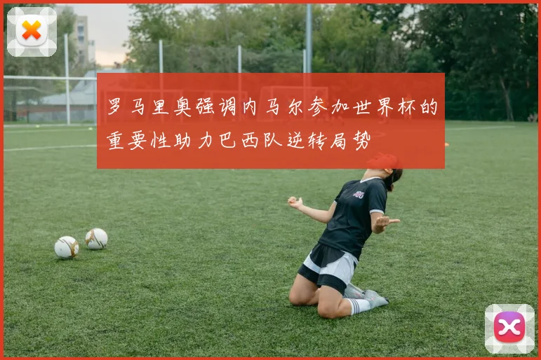 罗马里奥强调内马尔参加世界杯的重要性助力巴西队逆转局势