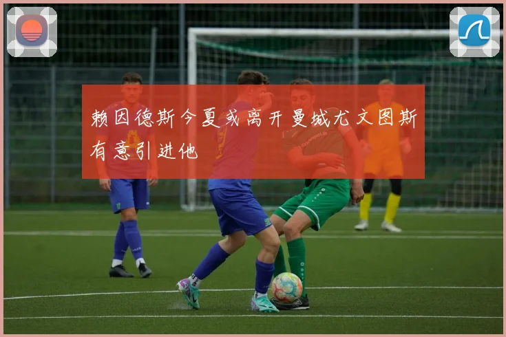 赖因德斯今夏或离开曼城尤文图斯有意引进他
