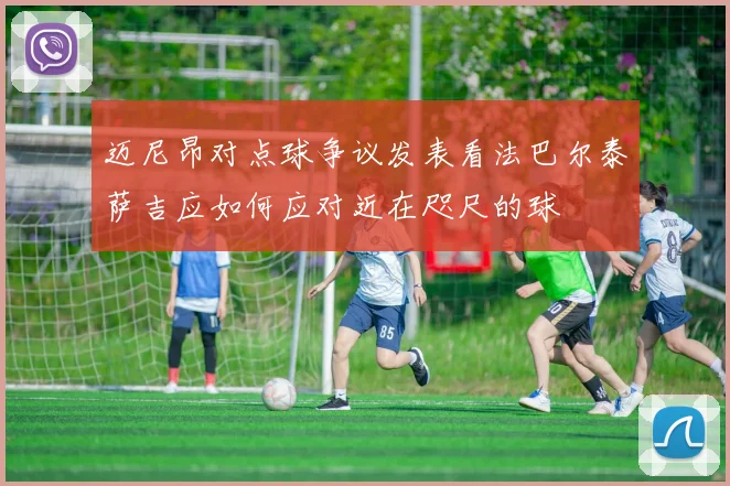 迈尼昂对点球争议发表看法巴尔泰萨吉应如何应对近在咫尺的球