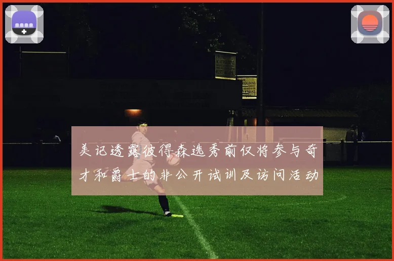美记透露彼得森选秀前仅将参与奇才和爵士的非公开试训及访问活动