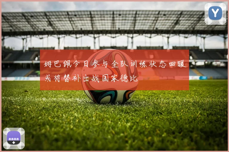 姆巴佩今日参与全队训练状态回暖或将替补出战国家德比