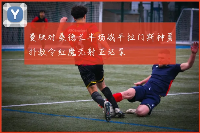 曼联对桑德兰半场战平拉门斯神勇扑救令红魔无射正记录