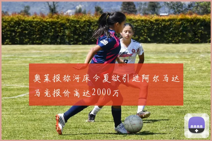 奥莱报称河床今夏欲引进阿尔马达马竞报价高达2000万