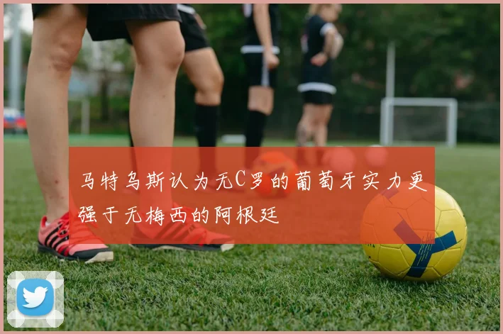 马特乌斯认为无C罗的葡萄牙实力更强于无梅西的阿根廷