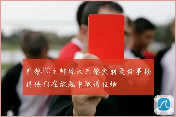 巴黎FC主帅称大巴黎失利是好事期待他们在欧冠中取得佳绩