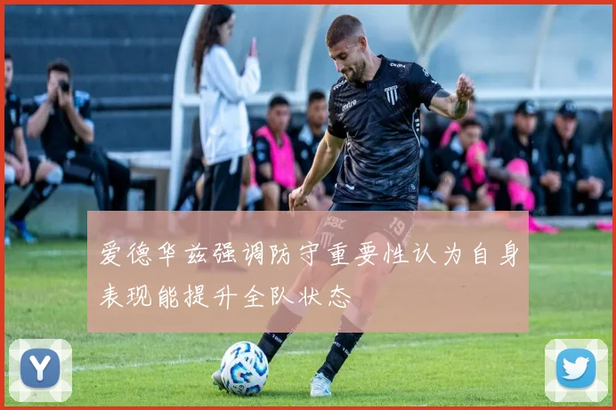 爱德华兹强调防守重要性认为自身表现能提升全队状态